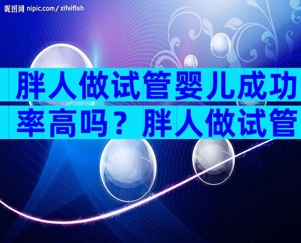 胖人做试管婴儿成功率高吗？胖人做试管婴儿有多费钱