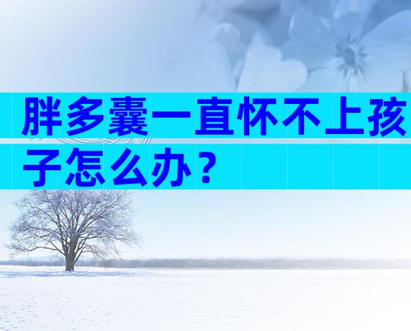 胖多囊一直怀不上孩子怎么办？