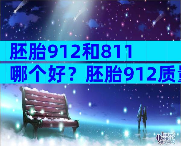 胚胎912和811哪个好？胚胎912质量怎么样？