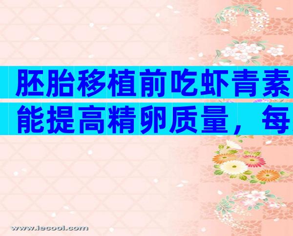 胚胎移植前吃虾青素能提高精卵质量，每天吃6mg合适吗？