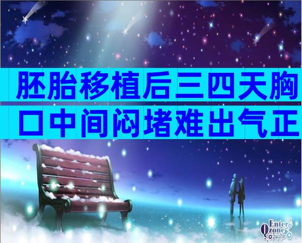 胚胎移植后三四天胸口中间闷堵难出气正常吗？