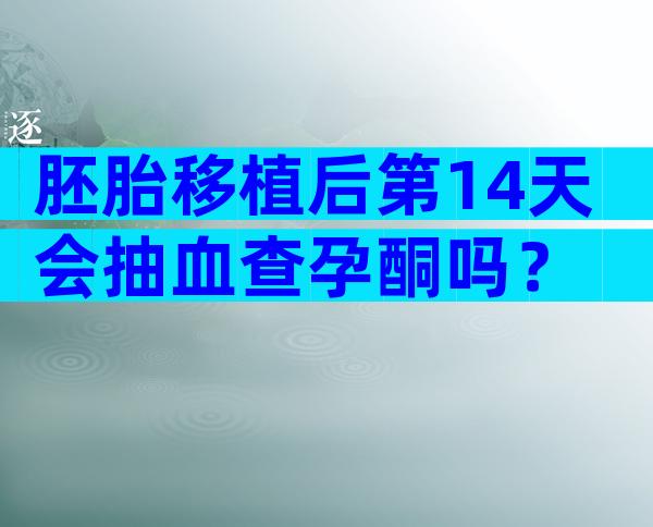 胚胎移植后第14天会抽血查孕酮吗？