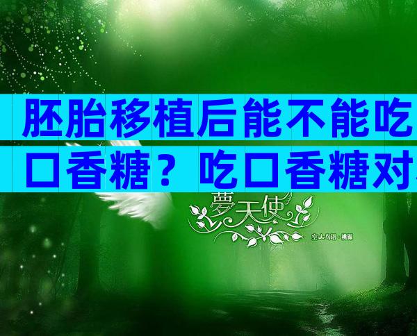胚胎移植后能不能吃口香糖？吃口香糖对移植后胚胎着床影响