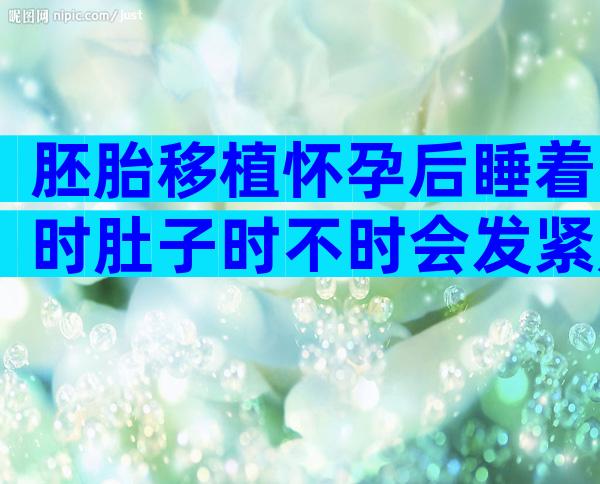 胚胎移植怀孕后睡着时肚子时不时会发紧是什么原因？