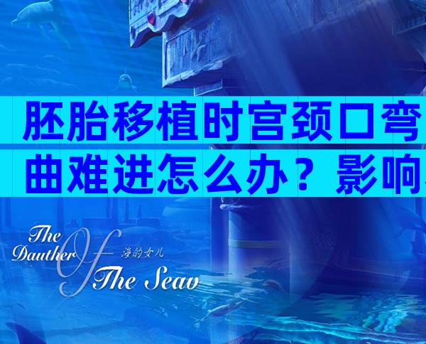 胚胎移植时宫颈口弯曲难进怎么办？影响着床吗？