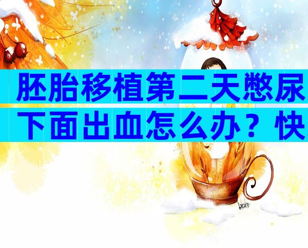 胚胎移植第二天憋尿下面出血怎么办？快来这里找到应对方法