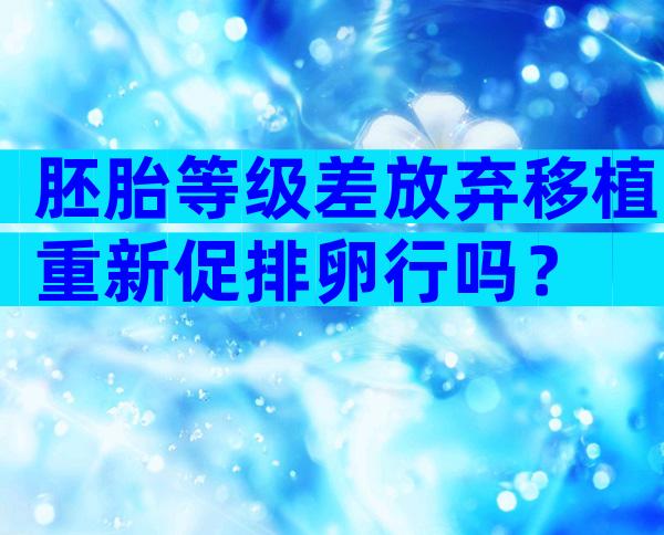 胚胎等级差放弃移植重新促排卵行吗？