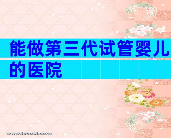 能做第三代试管婴儿的医院
