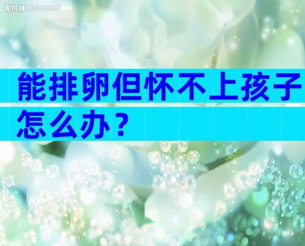 能排卵但怀不上孩子怎么办？