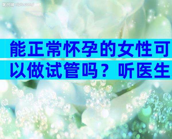 能正常怀孕的女性可以做试管吗？听医生来详细科普！