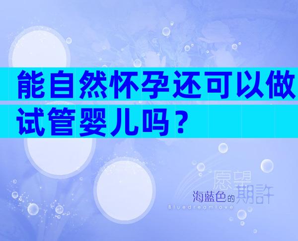 能自然怀孕还可以做试管婴儿吗？