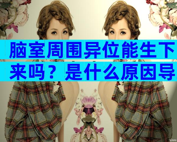 脑室周围异位能生下来吗？是什么原因导致的？