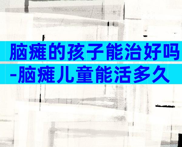 脑瘫的孩子能治好吗-脑瘫儿童能活多久