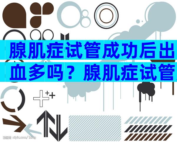 腺肌症试管成功后出血多吗？腺肌症试管成功案例
