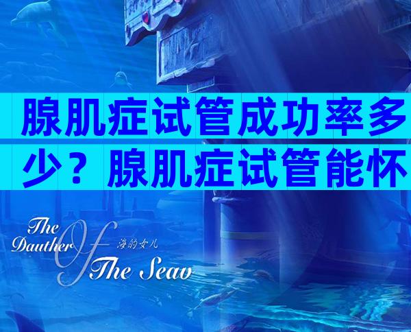 腺肌症试管成功率多少？腺肌症试管能怀上孩子吗？
