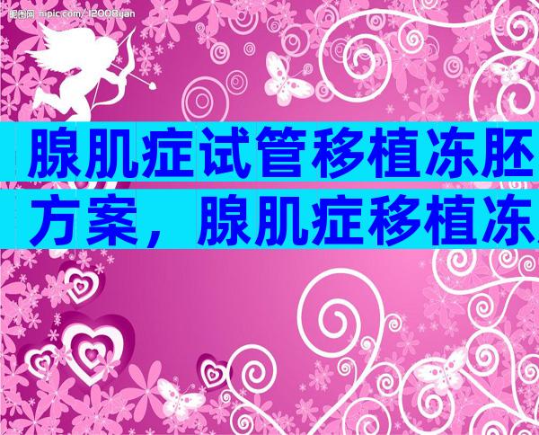 腺肌症试管移植冻胚方案，腺肌症移植冻胚成功率高吗？
