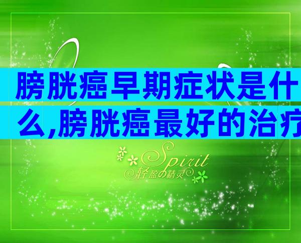 膀胱癌早期症状是什么,膀胱癌最好的治疗办法