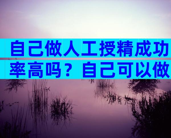 自己做人工授精成功率高吗？自己可以做人工授精术