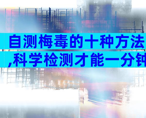自测梅毒的十种方法,科学检测才能一分钟出结果