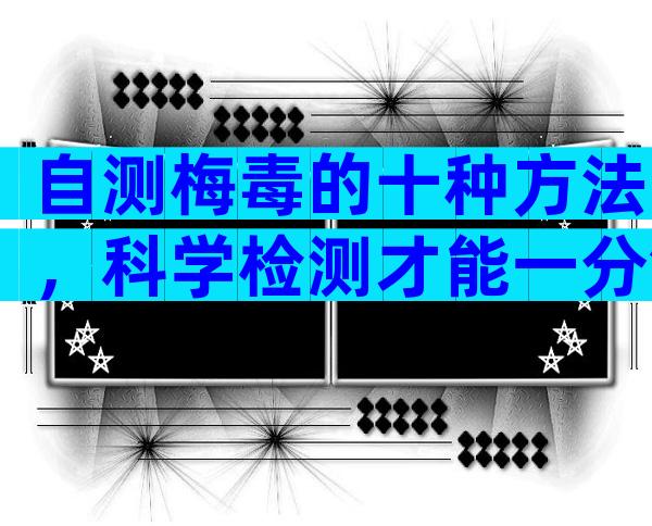 自测梅毒的十种方法，科学检测才能一分钟出结果