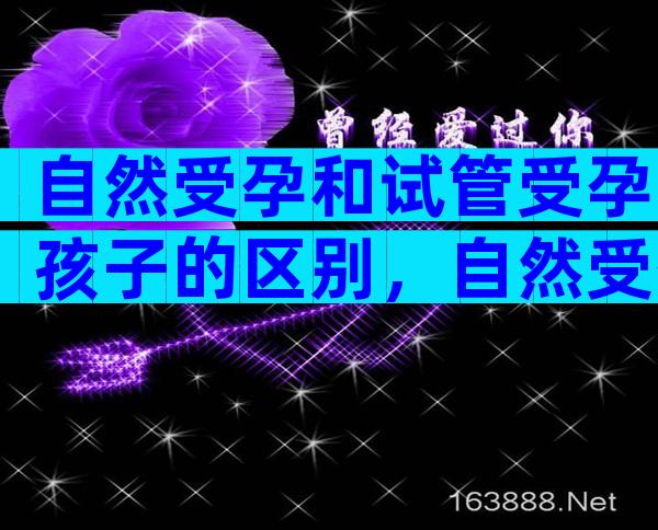 自然受孕和试管受孕孩子的区别，自然受孕和试管的天数一样吗