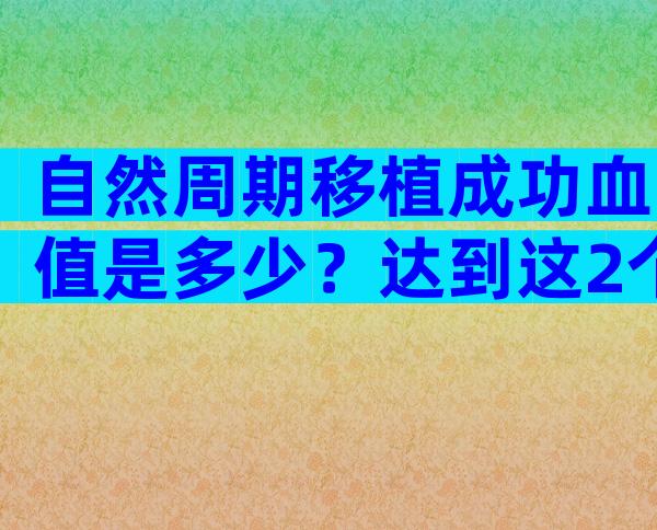 自然周期移植成功血值是多少？达到这2个标准代表好孕