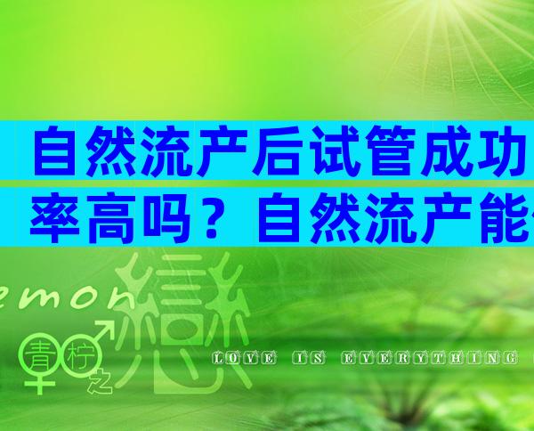 自然流产后试管成功率高吗？自然流产能做试管婴儿吗？