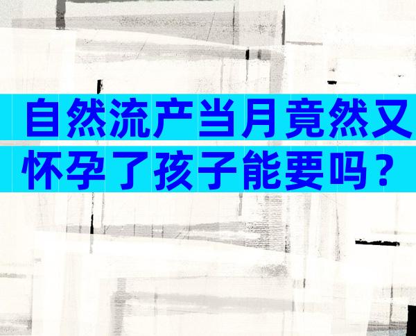 自然流产当月竟然又怀孕了孩子能要吗？