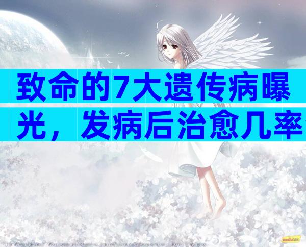 致命的7大遗传病曝光，发病后治愈几率渺茫！