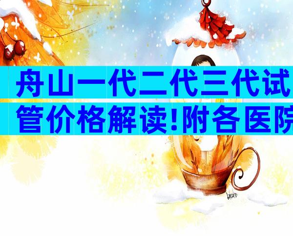舟山一代二代三代试管价格解读!附各医院成功率