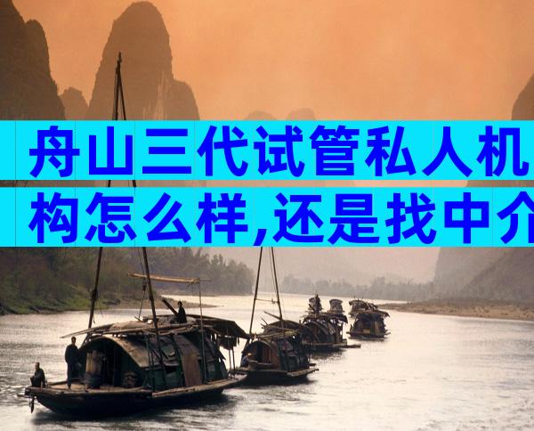舟山三代试管私人机构怎么样,还是找中介靠谱