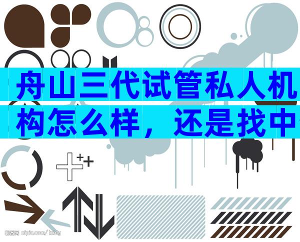 舟山三代试管私人机构怎么样，还是找中介靠谱