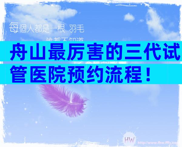 舟山最厉害的三代试管医院预约流程！