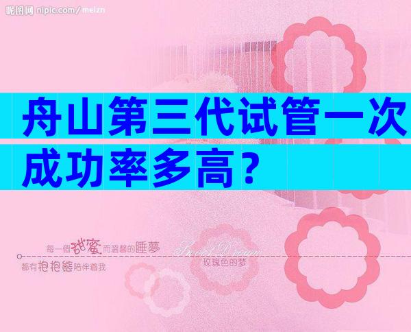舟山第三代试管一次成功率多高？