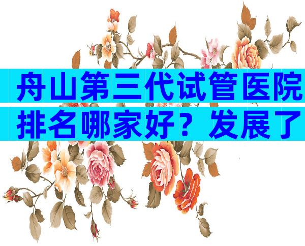 舟山第三代试管医院排名哪家好？发展了哪些技术