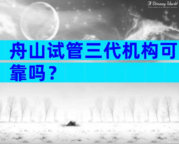 舟山试管三代机构可靠吗？