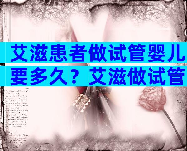 艾滋患者做试管婴儿要多久？艾滋做试管婴儿流程参考