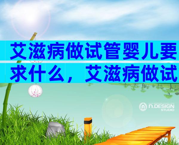 艾滋病做试管婴儿要求什么，艾滋病做试管婴儿可以吗