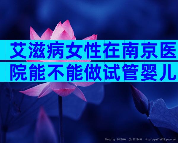 艾滋病女性在南京医院能不能做试管婴儿？