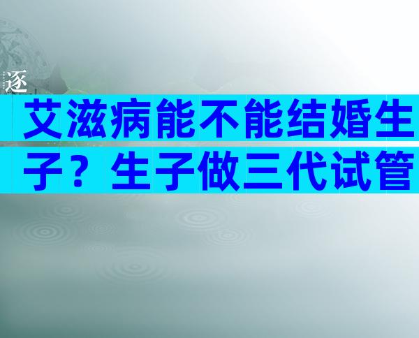 艾滋病能不能结婚生子？生子做三代试管婴儿能实现