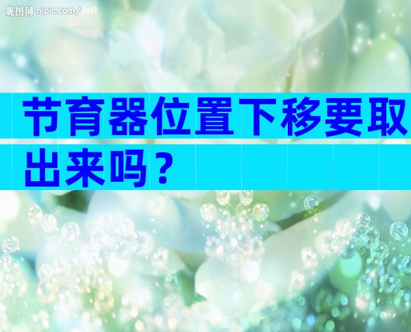 节育器位置下移要取出来吗？