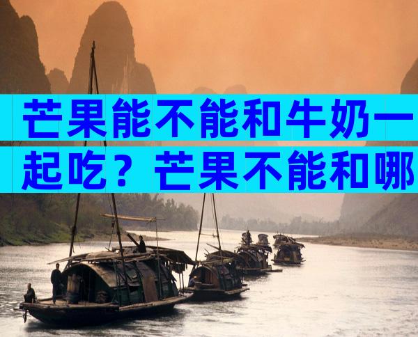 芒果能不能和牛奶一起吃？芒果不能和哪七种食物一起吃？