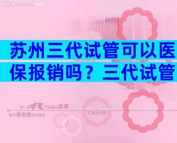苏州三代试管可以医保报销吗？三代试管婴儿费用可以医保吗？