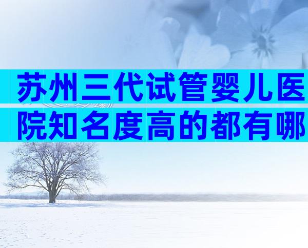 苏州三代试管婴儿医院知名度高的都有哪些？