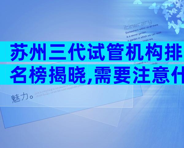 苏州三代试管机构排名榜揭晓,需要注意什么问题