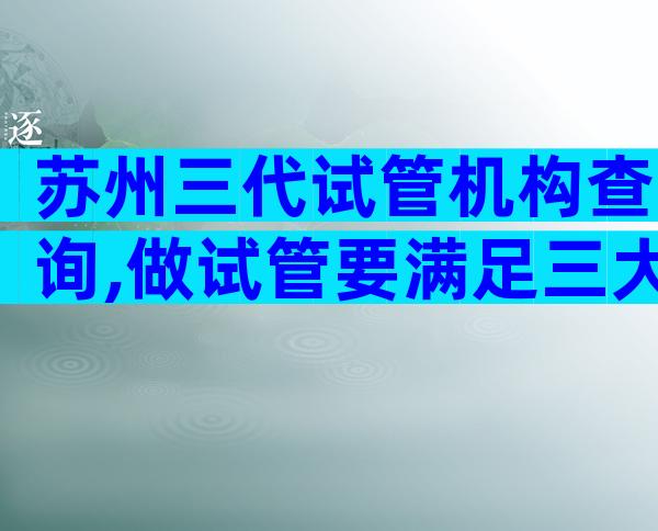苏州三代试管机构查询,做试管要满足三大条件