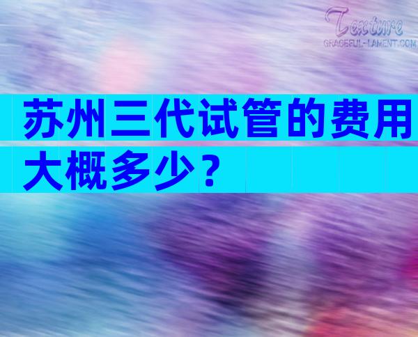 苏州三代试管的费用大概多少？