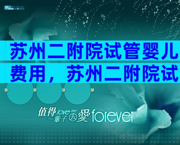 苏州二附院试管婴儿费用，苏州二附院试管婴儿费用多少钱？