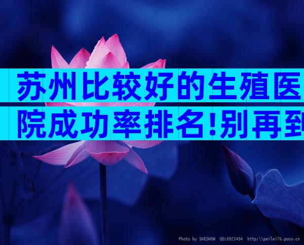 苏州比较好的生殖医院成功率排名!别再到处找了
