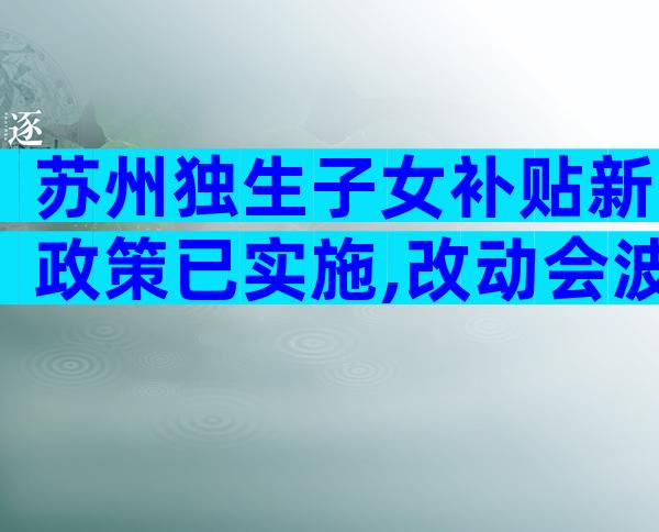 苏州独生子女补贴新政策已实施,改动会波及至虎丘等区